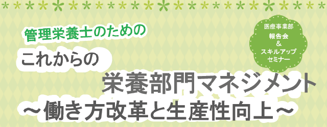 【報告会&スキルアップセミナー】これからの栄養部門マネジメント ~働き方改革と生産性向上~